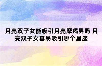 月亮双子女能吸引月亮摩羯男吗 月亮双子女容易吸引哪个星座